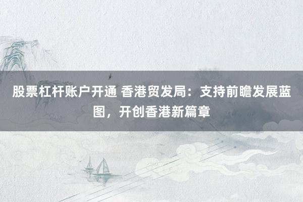股票杠杆账户开通 香港贸发局：支持前瞻发展蓝图，开创香港新篇章