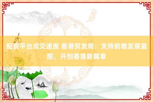 配资平台成交速度 香港贸发局：支持前瞻发展蓝图，开创香港新篇章