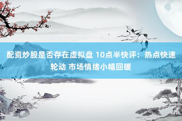 配资炒股是否存在虚拟盘 10点半快评：热点快速轮动 市场情绪小幅回暖