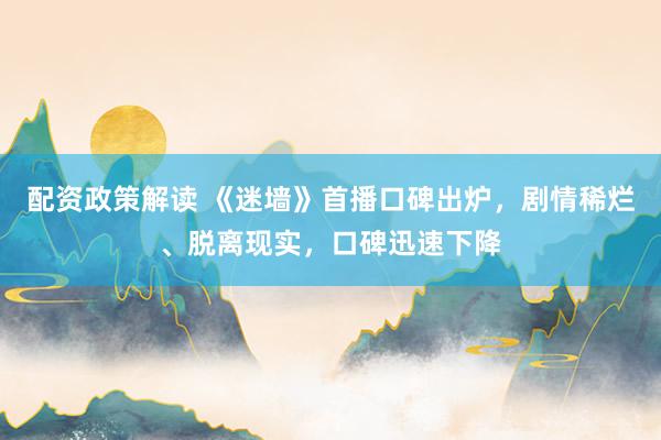 配资政策解读 《迷墙》首播口碑出炉，剧情稀烂、脱离现实，口碑迅速下降