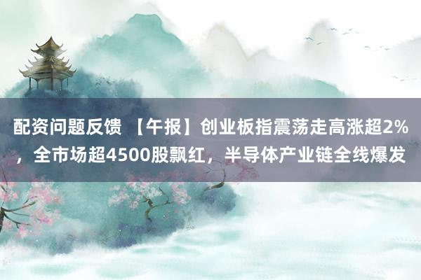 配资问题反馈 【午报】创业板指震荡走高涨超2%，全市场超4500股飘红，半导体产业链全线爆发
