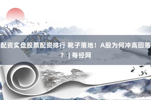 配资实盘股票配资排行 靴子落地！A股为何冲高回落？ | 每经网