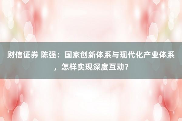 财信证券 陈强：国家创新体系与现代化产业体系，怎样实现深度互动？