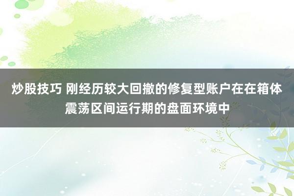 炒股技巧 刚经历较大回撤的修复型账户在在箱体震荡区间运行期的盘面环境中