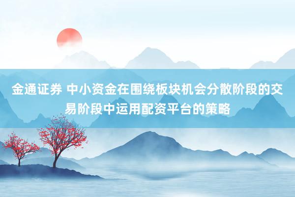 金通证券 中小资金在围绕板块机会分散阶段的交易阶段中运用配资平台的策略