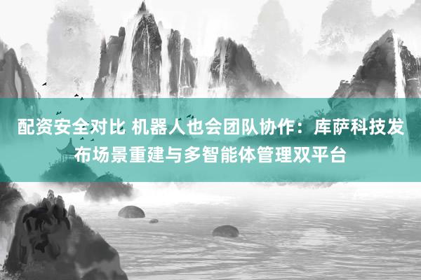 配资安全对比 机器人也会团队协作：库萨科技发布场景重建与多智能体管理双平台