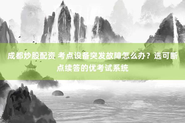 成都炒股配资 考点设备突发故障怎么办？选可断点续答的优考试系统