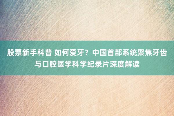 股票新手科普 如何爱牙？中国首部系统聚焦牙齿与口腔医学科学纪录片深度解读