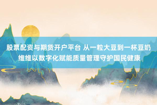 股票配资与期货开户平台 从一粒大豆到一杯豆奶 维维以数字化赋能质量管理守护国民健康