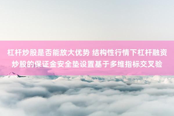 杠杆炒股是否能放大优势 结构性行情下杠杆融资炒股的保证金安全垫设置基于多维指标交叉验