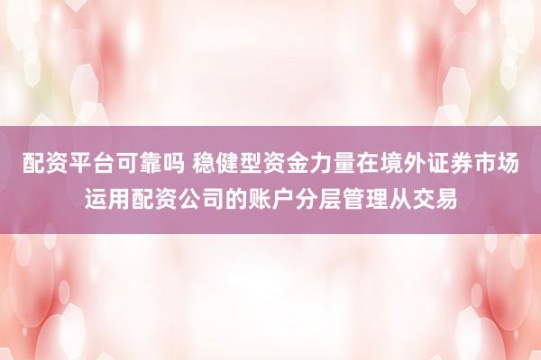 配资平台可靠吗 稳健型资金力量在境外证券市场运用配资公司的账户分层管理从交易