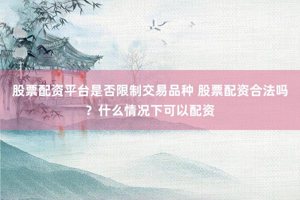 股票配资平台是否限制交易品种 股票配资合法吗？什么情况下可以配资