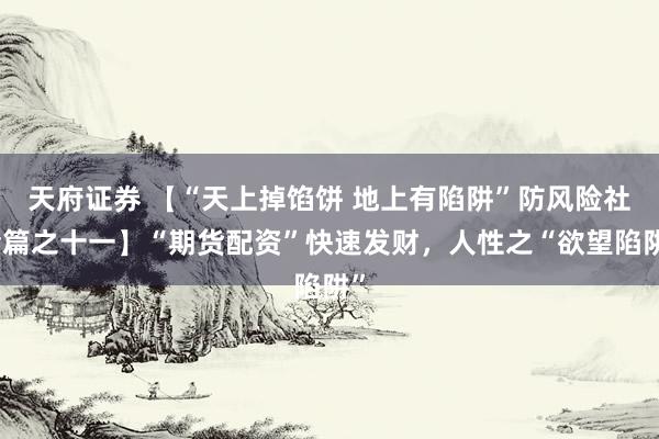 天府证券 【“天上掉馅饼 地上有陷阱”防风险社会篇之十一】“期货配资”快速发财，人性之“欲望陷阱”