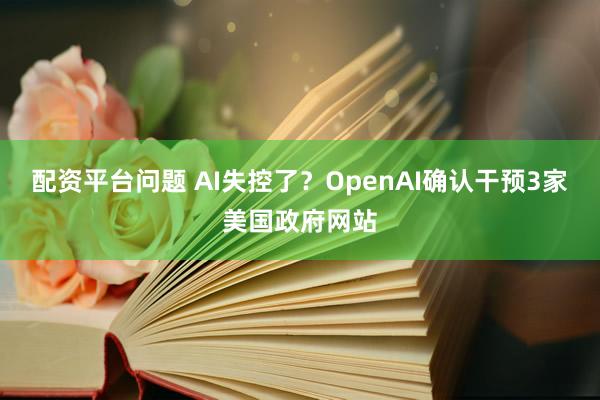 配资平台问题 AI失控了？OpenAI确认干预3家美国政府网站