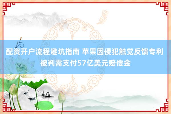 配资开户流程避坑指南 苹果因侵犯触觉反馈专利 被判需支付57亿美元赔偿金