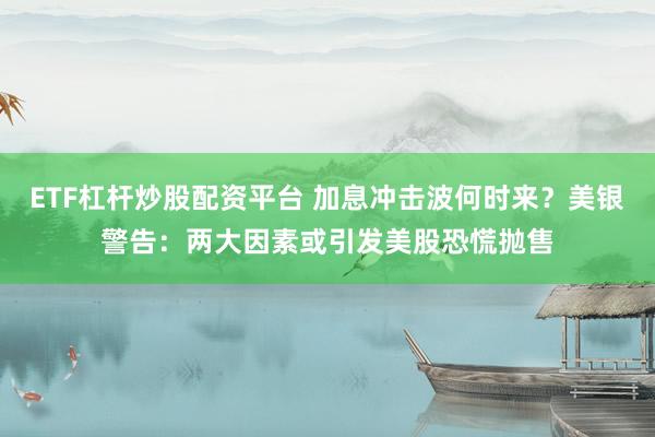 ETF杠杆炒股配资平台 加息冲击波何时来？美银警告：两大因素或引发美股恐慌抛售