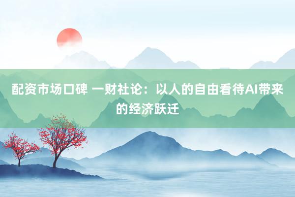配资市场口碑 一财社论：以人的自由看待AI带来的经济跃迁