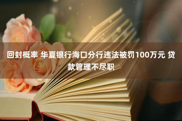回封概率 华夏银行海口分行违法被罚100万元 贷款管理不尽职