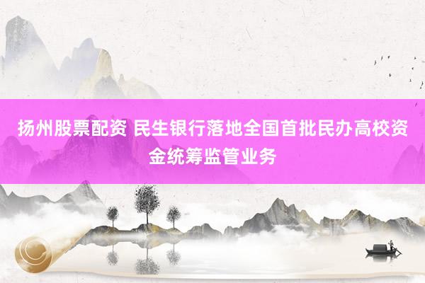 扬州股票配资 民生银行落地全国首批民办高校资金统筹监管业务