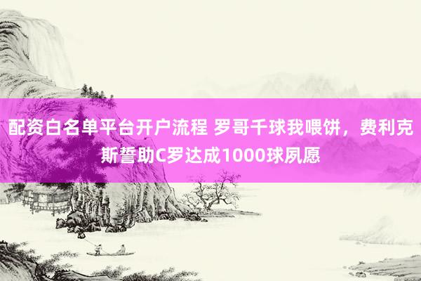 配资白名单平台开户流程 罗哥千球我喂饼，费利克斯誓助C罗达成1000球夙愿