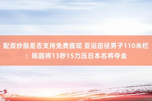 配资炒股是否支持免费提现 亚运田径男子110米栏：陈圆将13秒15力压日本名将夺金
