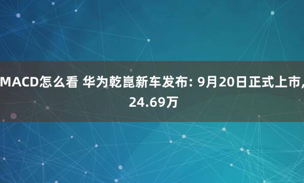 MACD怎么看 华为乾崑新车发布: 9月20日正式上市, 24.69万