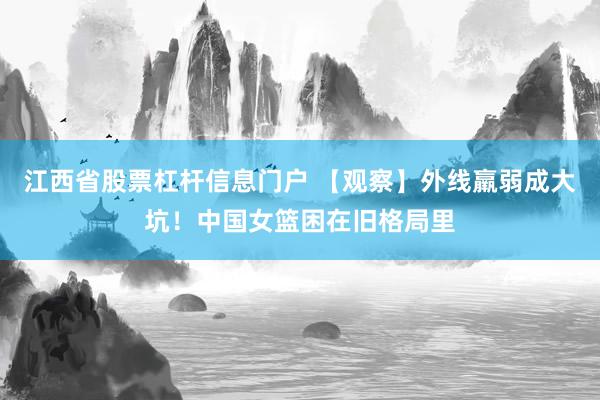 江西省股票杠杆信息门户 【观察】外线羸弱成大坑！中国女篮困在旧格局里