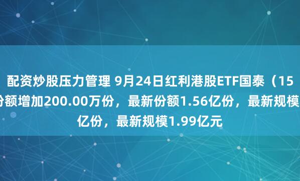 配资炒股压力管理 9月24日红利港股ETF国泰（159331）份额增加200.00万份，最新份额1.56亿份，最新规模1.99亿元