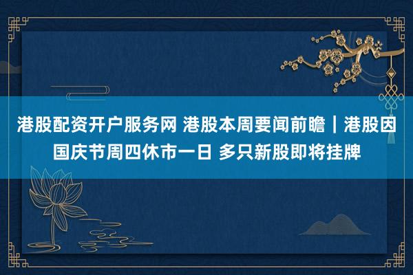港股配资开户服务网 港股本周要闻前瞻｜港股因国庆节周四休市一日 多只新股即将挂牌