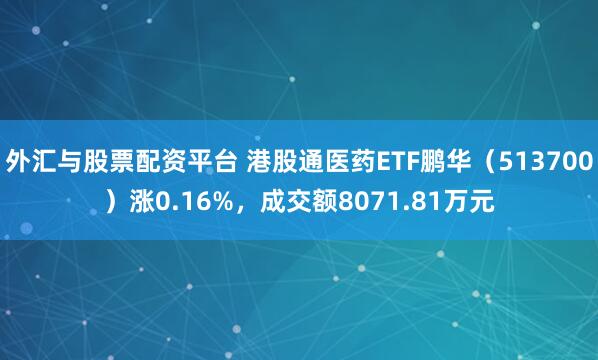 外汇与股票配资平台 港股通医药ETF鹏华（513700）涨0.16%，成交额8071.81万元