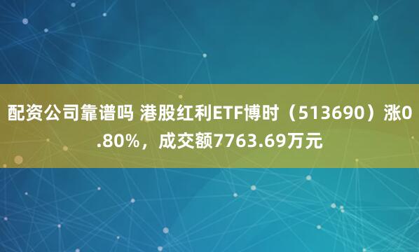 配资公司靠谱吗 港股红利ETF博时（513690）涨0.80%，成交额7763.69万元