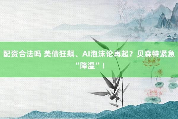 配资合法吗 美债狂飙、AI泡沫论再起？贝森特紧急“降温”！