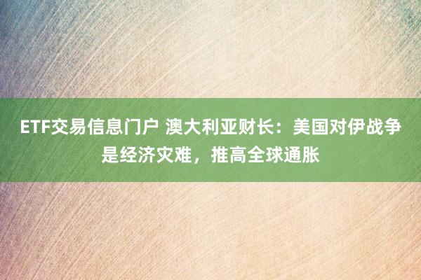 ETF交易信息门户 澳大利亚财长：美国对伊战争是经济灾难，推高全球通胀