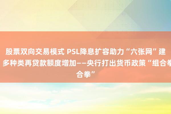 股票双向交易模式 PSL降息扩容助力“六张网”建设 多种类再贷款额度增加——央行打出货币政策“组合拳”
