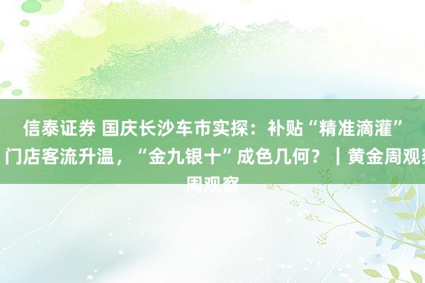 信泰证券 国庆长沙车市实探：补贴“精准滴灌”，门店客流升温，“金九银十”成色几何？｜黄金周观察