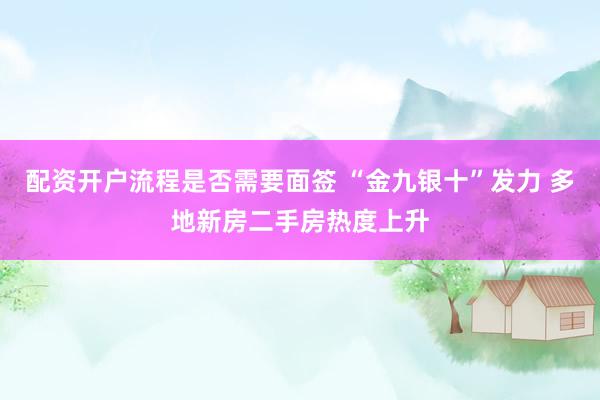 配资开户流程是否需要面签 “金九银十”发力 多地新房二手房热度上升