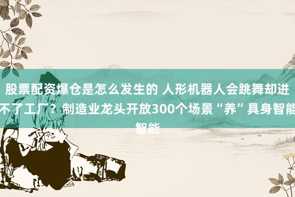 股票配资爆仓是怎么发生的 人形机器人会跳舞却进不了工厂？制造业龙头开放300个场景“养”具身智能
