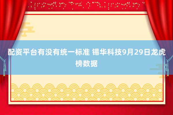 配资平台有没有统一标准 锡华科技9月29日龙虎榜数据