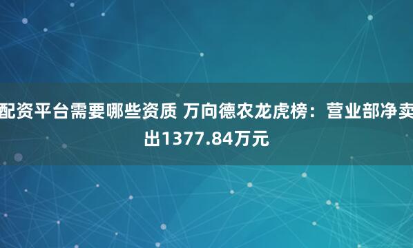 配资平台需要哪些资质 万向德农龙虎榜：营业部净卖出1377.84万元