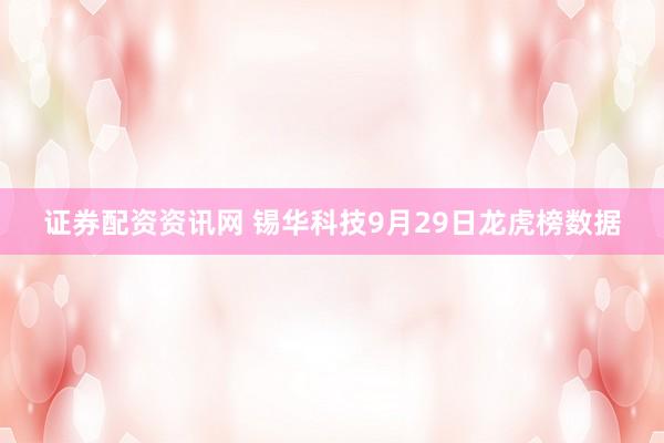 证券配资资讯网 锡华科技9月29日龙虎榜数据
