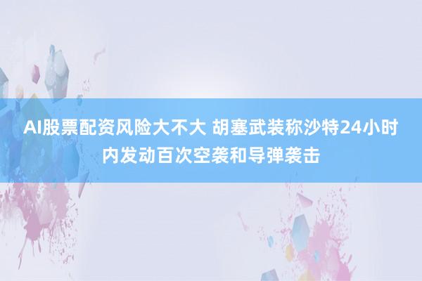 AI股票配资风险大不大 胡塞武装称沙特24小时内发动百次空袭和导弹袭击