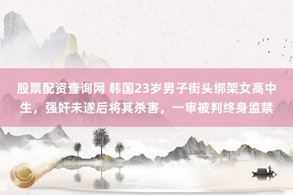 股票配资查询网 韩国23岁男子街头绑架女高中生，强奸未遂后将其杀害，一审被判终身监禁