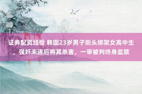证券配资经验 韩国23岁男子街头绑架女高中生，强奸未遂后将其杀害，一审被判终身监禁