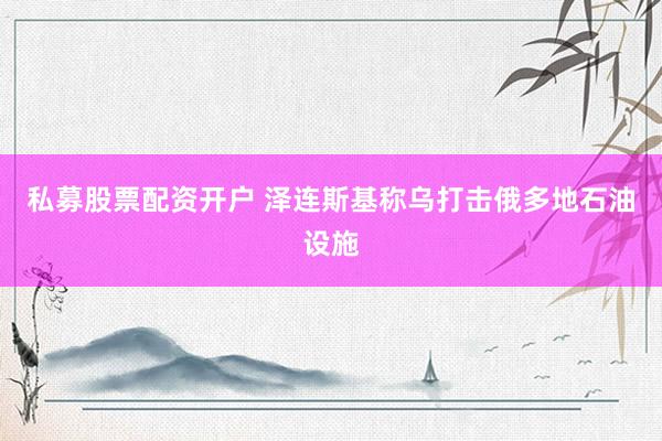 私募股票配资开户 泽连斯基称乌打击俄多地石油设施