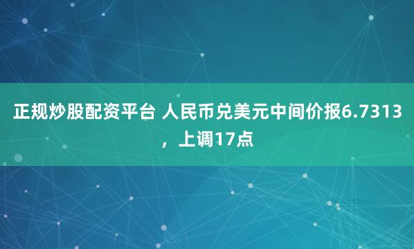 正规炒股配资平台 人民币兑美元中间价报6.7313，上调17点