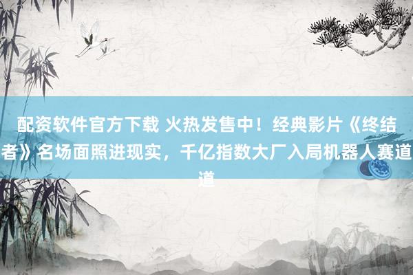 配资软件官方下载 火热发售中!经典影片《终结者》名场面照进现实,千亿指数大厂入局机器人赛道