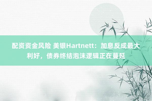 配资资金风险 美银Hartnett：加息反成最大利好，债券终结泡沫逻辑正在蔓延