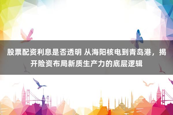 股票配资利息是否透明 从海阳核电到青岛港，揭开险资布局新质生产力的底层逻辑