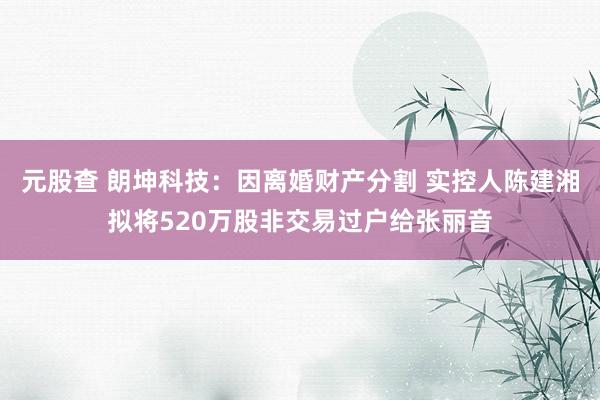 元股查 朗坤科技：因离婚财产分割 实控人陈建湘拟将520万股非交易过户给张丽音