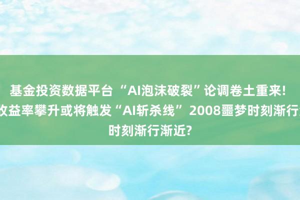 基金投资数据平台 “AI泡沫破裂”论调卷土重来! 美债收益率攀升或将触发“AI斩杀线” 2008噩梦时刻渐行渐近?